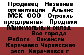 Продавец › Название организации ­ Альянс-МСК, ООО › Отрасль предприятия ­ Продажи › Минимальный оклад ­ 25 000 - Все города Работа » Вакансии   . Карачаево-Черкесская респ.,Карачаевск г.